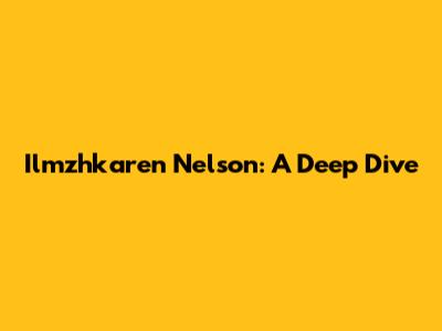 Ilmzhkaren Nelson: A Deep Dive