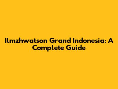 Ilmzhwatson Grand Indonesia: A Complete Guide
