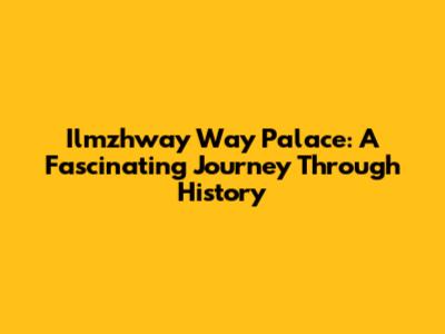 Ilmzhway Way Palace: A Fascinating Journey Through History