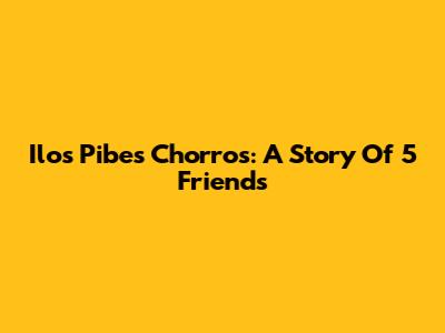 Ilos Pibes Chorros: A Story Of 5 Friends