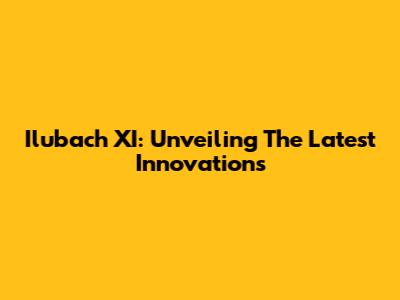 Ilubach XI: Unveiling The Latest Innovations