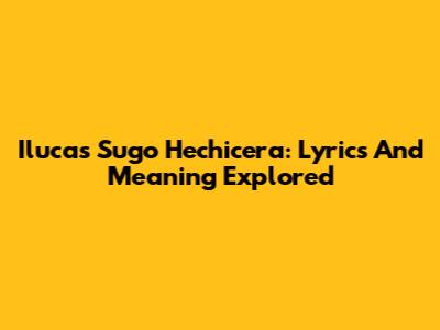 Ilucas Sugo Hechicera: Lyrics And Meaning Explored