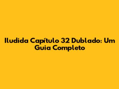 Iludida Capítulo 32 Dublado: Um Guia Completo
