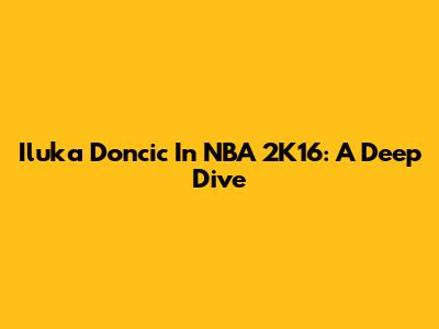 Iluka Doncic In NBA 2K16: A Deep Dive