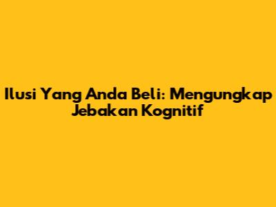 Ilusi Yang Anda Beli: Mengungkap Jebakan Kognitif