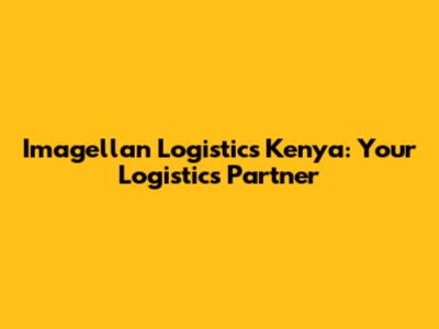 Imagellan Logistics Kenya: Your Logistics Partner