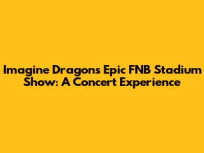 Imagine Dragons' Epic FNB Stadium Show: A Concert Experience
