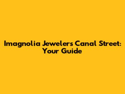 Imagnolia Jewelers Canal Street: Your Guide