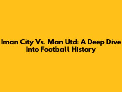 Iman City Vs. Man Utd: A Deep Dive Into Football History