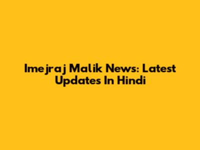 Imejraj Malik News: Latest Updates In Hindi