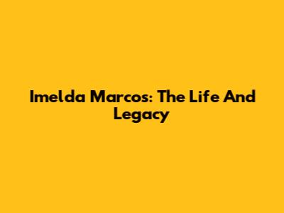 Imelda Marcos: The Life And Legacy