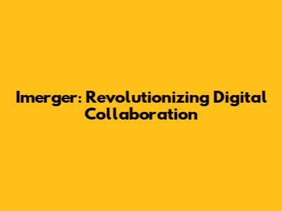 Imerger: Revolutionizing Digital Collaboration
