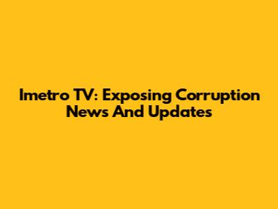 Imetro TV: Exposing Corruption News And Updates