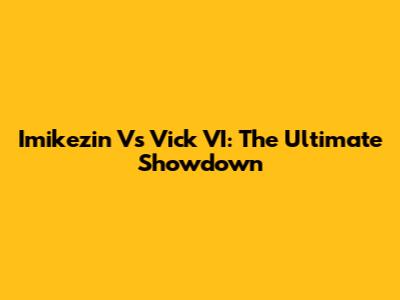 Imikezin Vs Vick VI: The Ultimate Showdown