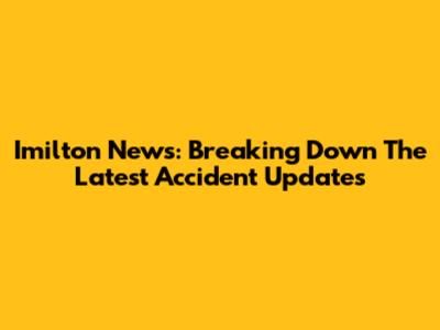 Imilton News: Breaking Down The Latest Accident Updates