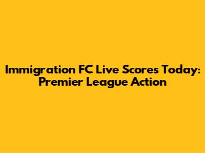Immigration FC Live Scores Today: Premier League Action