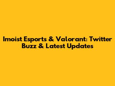 Imoist Esports & Valorant: Twitter Buzz & Latest Updates