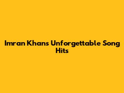 Imran Khan's Unforgettable Song Hits