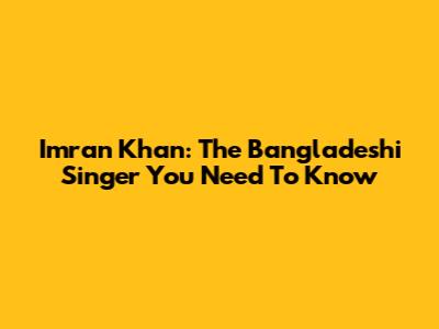 Imran Khan: The Bangladeshi Singer You Need To Know