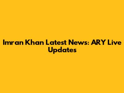 Imran Khan Latest News: ARY Live Updates