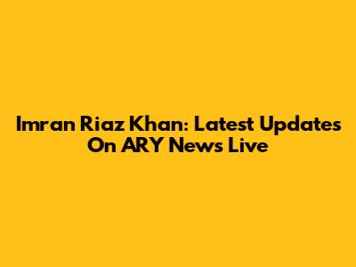 Imran Riaz Khan: Latest Updates On ARY News Live