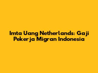 Imta Uang Netherlands: Gaji Pekerja Migran Indonesia
