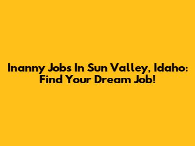 Inanny Jobs In Sun Valley, Idaho: Find Your Dream Job!