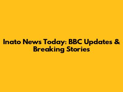 Inato News Today: BBC Updates & Breaking Stories