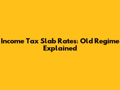 Income Tax Slab Rates: Old Regime Explained