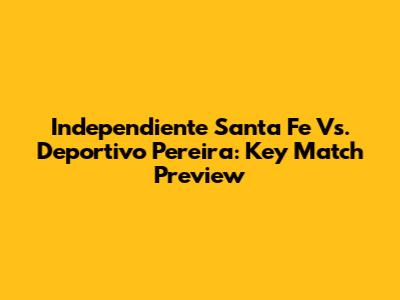 Independiente Santa Fe Vs. Deportivo Pereira: Key Match Preview