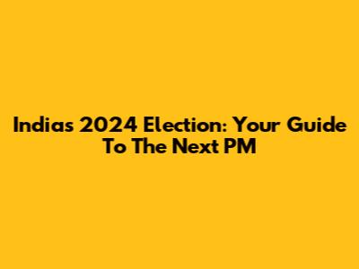 India's 2024 Election: Your Guide To The Next PM