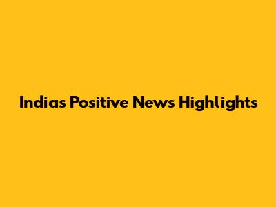 India's Positive News Highlights