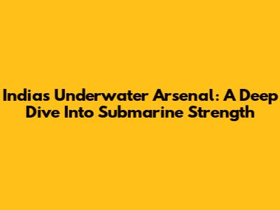 India's Underwater Arsenal: A Deep Dive Into Submarine Strength