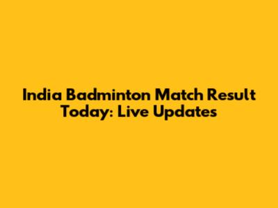 India Badminton Match Result Today: Live Updates