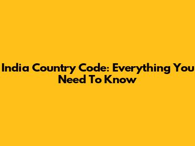 India Country Code: Everything You Need To Know