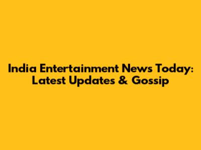 India Entertainment News Today: Latest Updates & Gossip