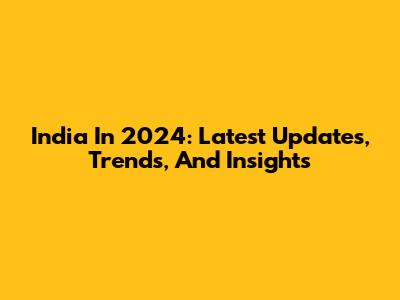 India In 2024: Latest Updates, Trends, And Insights