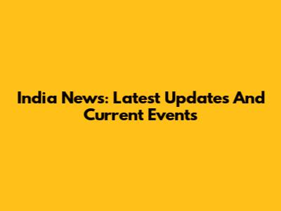 India News: Latest Updates And Current Events