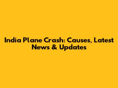India Plane Crash: Causes, Latest News & Updates