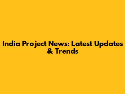 India Project News: Latest Updates & Trends