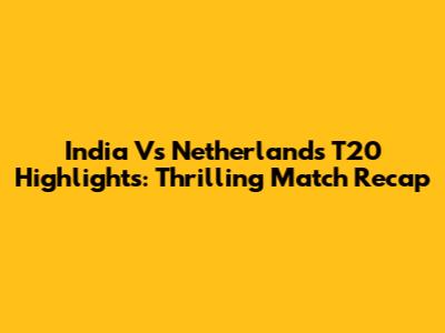 India Vs Netherlands T20 Highlights: Thrilling Match Recap