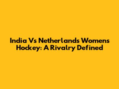 India Vs Netherlands Women's Hockey: A Rivalry Defined