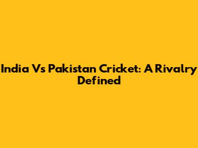 India Vs Pakistan Cricket: A Rivalry Defined