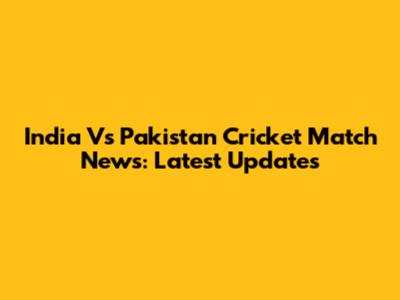 India Vs Pakistan Cricket Match News: Latest Updates