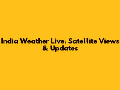 India Weather Live: Satellite Views & Updates
