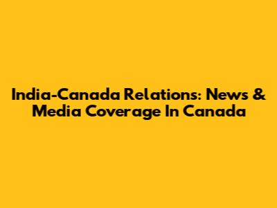 India-Canada Relations: News & Media Coverage In Canada
