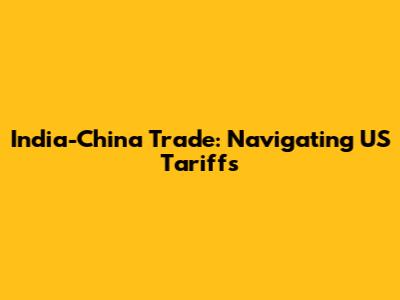 India-China Trade: Navigating US Tariffs