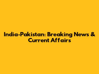 India-Pakistan: Breaking News & Current Affairs