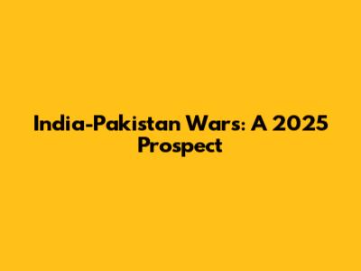 India-Pakistan Wars: A 2025 Prospect