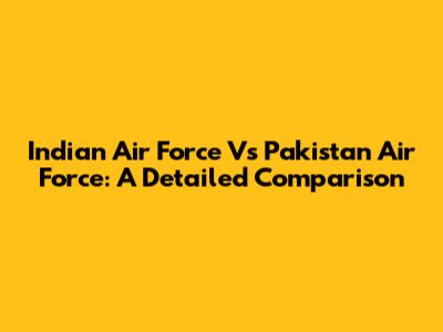 Indian Air Force Vs Pakistan Air Force: A Detailed Comparison